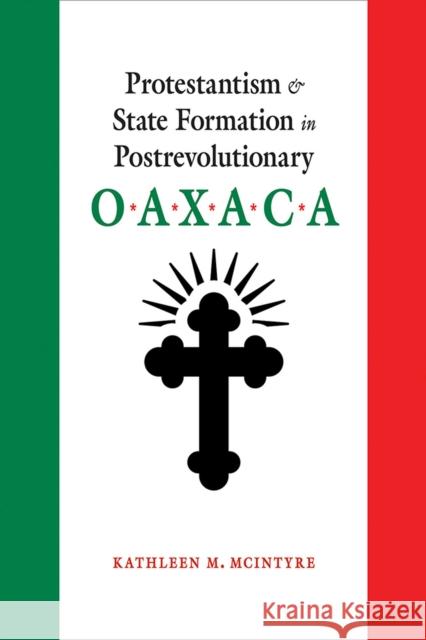 Protestantism and State Formation in Postrevolutionary Oaxaca Kathleen M. McIntyre 9780826360243 University of New Mexico Press