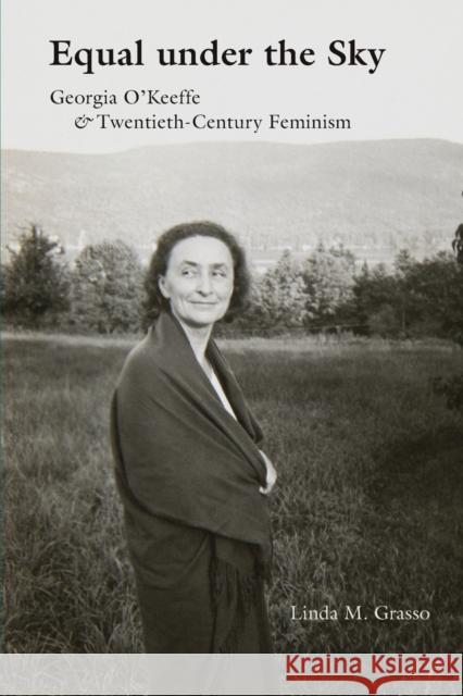 Equal Under the Sky: Georgia O'Keeffe and Twentieth-Century Feminism Linda M. Grasso 9780826360731 University of New Mexico Press