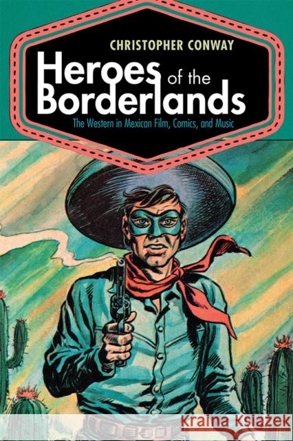 Heroes of the Borderlands: The Western in Mexican Film, Comics, and Music Christopher Conway 9780826361110 University of New Mexico Press