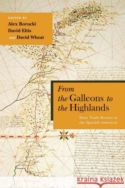 From the Galleons to the Highlands: Slave Trade Routes in the Spanish Americas Alex Borucki David Eltis David Wheat 9780826361158