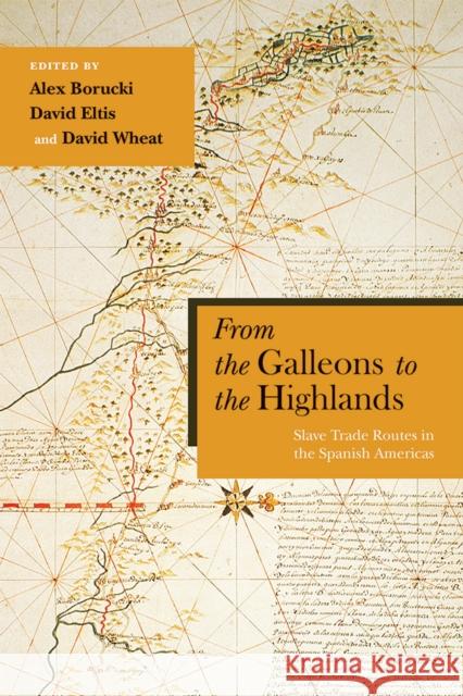 From the Galleons to the Highlands: Slave Trade Routes in the Spanish Americas Alex Borucki David Eltis David Wheat 9780826361165