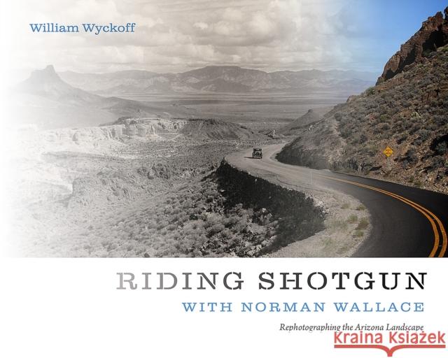 Riding Shotgun with Norman Wallace: Rephotographing the Arizona Landscape William Wyckoff 9780826361417