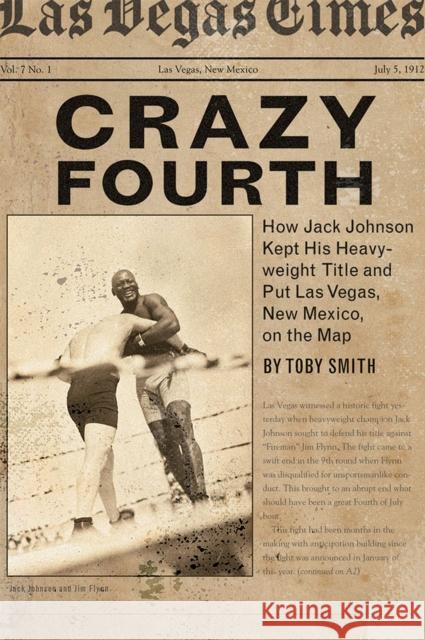 Crazy Fourth: How Jack Johnson Kept His Heavyweight Title and Put Las Vegas, New Mexico, on the Map Toby Smith 9780826361431 University of New Mexico Press