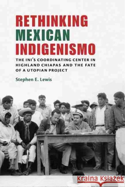 Rethinking Mexican Indigenismo: The Ini's Coordinating Center in Highland Chiapas and the Fate of a Utopian Project Stephen E. Lewis 9780826361516