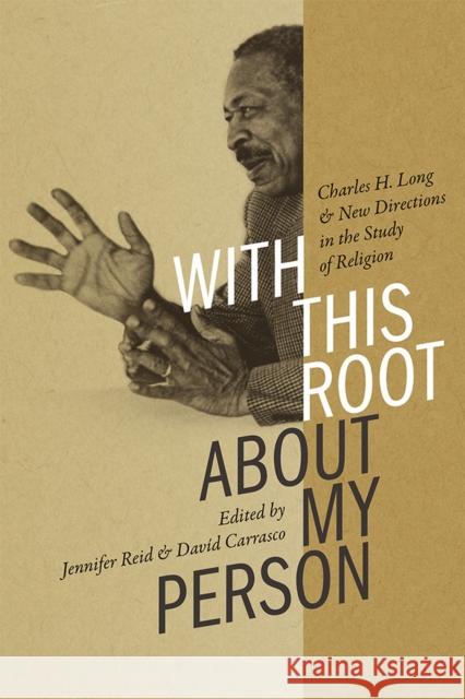 With This Root about My Person: Charles H. Long and New Directions in the Study of Religion Jennifer Reid David Carrasco 9780826361622 University of New Mexico Press