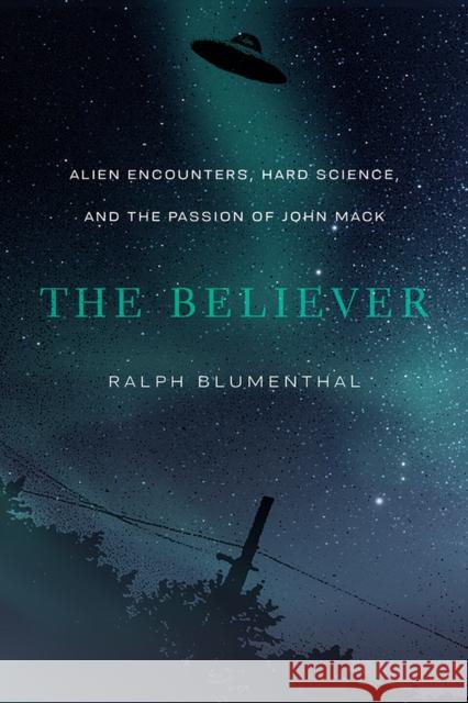 The Believer: Alien Encounters, Hard Science, and the Passion of John Mack Ralph Blumenthal 9780826362315 High Road Books