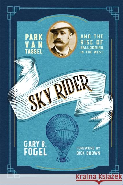 Sky Rider: Park Van Tassel and the Rise of Ballooning in the West Gary B. Fogel Dick Brown 9780826362827 University of New Mexico Press