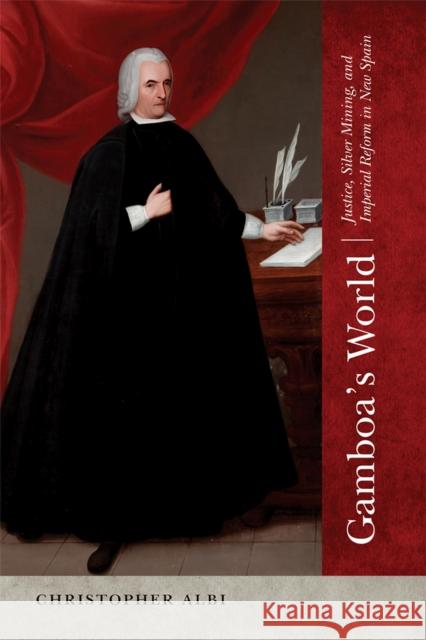 Gamboa's World: Justice, Silver Mining, and Imperial Reform in New Spain Christopher Albi 9780826362940 University of New Mexico Press