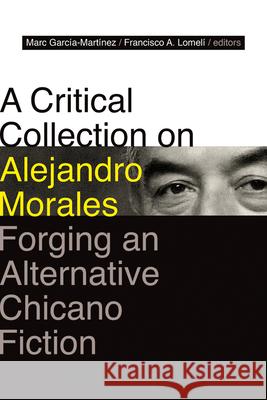 A Critical Collection on Alejandro Morales: Forging an Alternative Chicano Fiction Garc Francisco A. Lomel 9780826363091 University of New Mexico Press