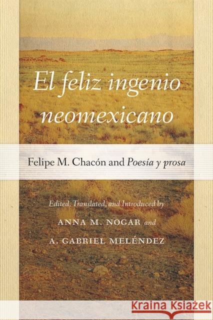 El Feliz Ingenio Neomexicano: Felipe M. Chacón and Poesía Y Prosa Nogar, Anna M. 9780826363275 University of New Mexico Press