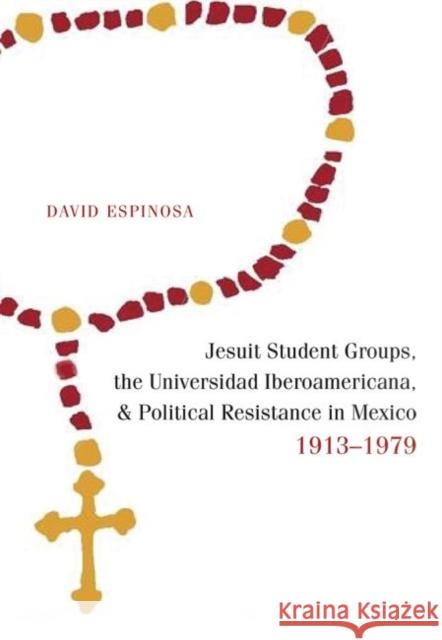 Jesuit Student Groups, the Universidad Iberoamericana, and Political Resistance in Mexico, 1913-1979 David Espinosa 9780826363855