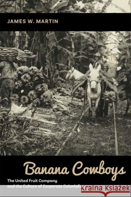 Banana Cowboys: The United Fruit Company and the Culture of Corporate Colonialism Martin, James W. 9780826363909 University of New Mexico Press