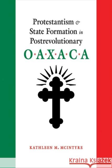 Protestantism and State Formation in Postrevolutionary Oaxaca Kathleen M. McIntyre 9780826363916 University of New Mexico Press