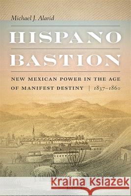 Hispano Bastion: New Mexican Power in the Age of Manifest Destiny, 1837-1860 Alarid, Michael J. 9780826364326 University of New Mexico Press
