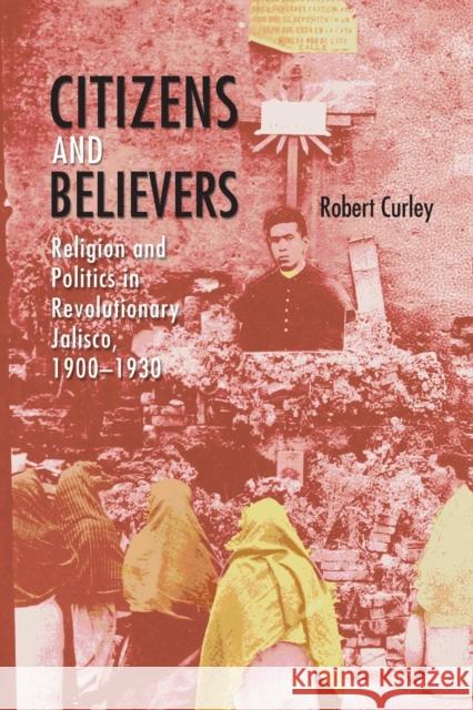 Citizens and Believers: Religion and Politics in Revolutionary Jalisco, 1900-1930 Curley, Robert 9780826364418 University of New Mexico Press