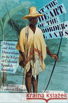 At the Heart of the Borderlands: Africans and Afro-Descendants on the Edges of Colonial Spanish America Cameron D. Jones, Jay T. Harrison 9780826364753