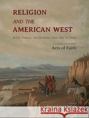 Religion and the American West: Belief, Violence, and Resilience from 1800 to Today Jessica Lauren Nelson, John Vanausdall 9780826365118