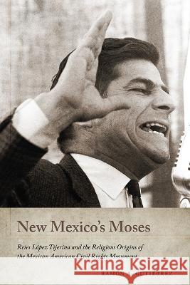 New Mexico's Moses: Reies L?pez Tijerina and the Religious Origins of the Mexican American Civil Rights Movement Ram?n a. Guti?rrez 9780826365637 University of New Mexico Press