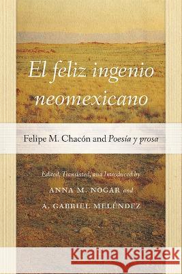 El feliz ingenio neomexicano – Felipe M. Chacón and Poesía y prosa Anna M. Nogar, A. Gabriel Meléndez 9780826365651