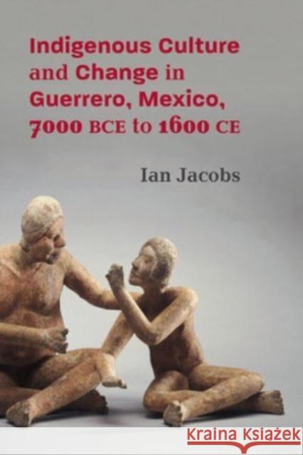 Indigenous Culture and Change in Guerrero, Mexico, 7000 BCE to 1600 CE Ian Jacobs 9780826365866 University of New Mexico Press