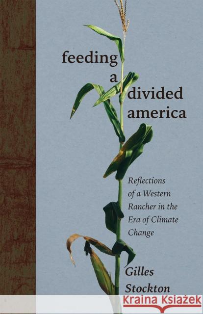 Feeding a Divided America: Reflections of a Western Rancher in the Era of Climate Change Gilles Stockton 9780826366108 University of New Mexico Press