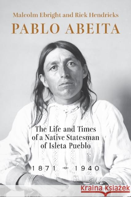 Pablo Abeita: The Life and Times of a Native Statesman of Isleta Pueblo, 1871–1940 Rick Hendricks 9780826366313 University of New Mexico Press