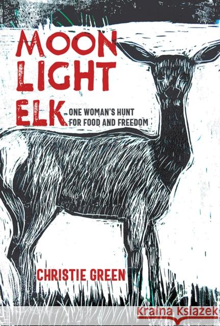 Moonlight Elk: One Woman's Hunt for Food and Freedom Christie Green 9780826366726 High Road Books