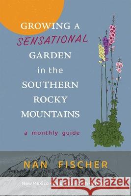 Growing a Sensational Garden in the Southern Rocky Mountains: A Monthly Guide Nan Fischer 9780826367440 University of New Mexico Press