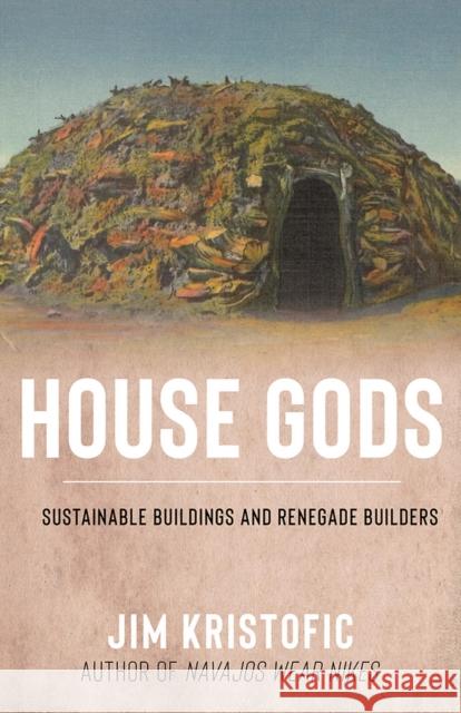 House Gods: Sustainable Buildings and Renegade Builders Jim Kristofic 9780826368164 University of New Mexico Press