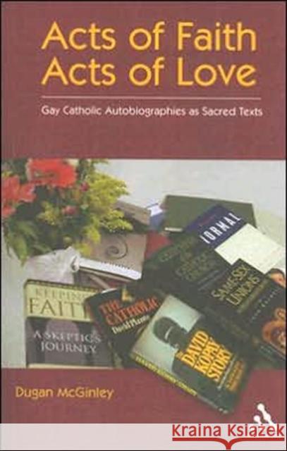 Acts of Faith, Acts of Love: Gay Catholic Autobiographies as Sacred Texts McGinley, Dugan 9780826418364 0