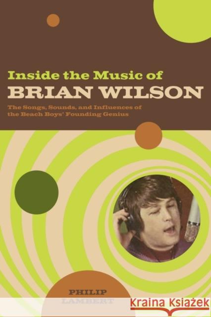 Inside the Music of Brian Wilson: The Songs, Sounds, and Influences of the Beach Boys' Founding Genius Lambert, Philip 9780826418777