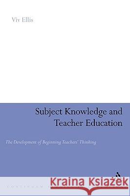Subject Knowledge and Teacher Education: The Development of Beginning Teachers' Thinking Ellis, VIV 9780826419880 0