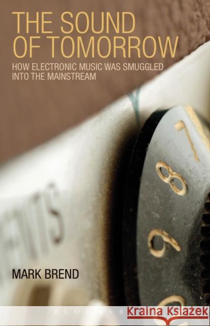 The Sound of Tomorrow: How Electronic Music Was Smuggled Into the Mainstream Brend, Mark 9780826424525