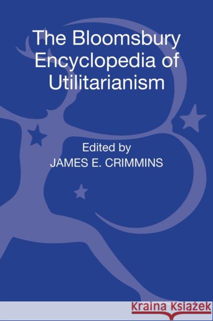 The Bloomsbury Encyclopedia of Utilitarianism James E Crimmins 9780826429896