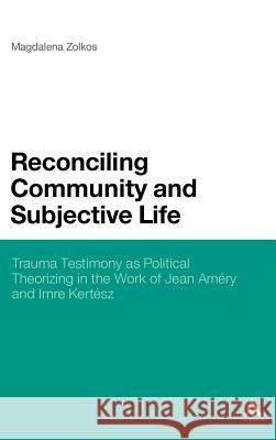 Reconciling Community and Subjective Life: Trauma Testimony as Political Theorizing in the Work of Jean Améry and Imre Kertész Zolkos, Magdalena 9780826431141 Continuum