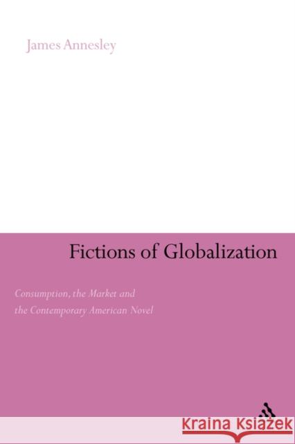 Fictions of Globalization: Consumption, the Market and the Contemporary American Novel Annesley, James 9780826433169 Continuum International Publishing Group