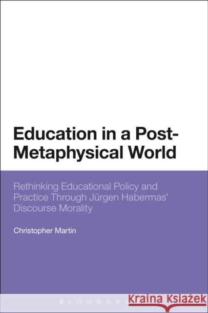 Education in a Post-Metaphysical World: Rethinking Educational Policy and Practice Through Jürgen Habermas' Discourse Morality Martin, Christopher 9780826433602 0