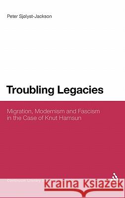 Troubling Legacies: Migration, Modernism and Fascism in the Case of Knut Hamsun Sjølyst-Jackson, Peter 9780826438157 Continuum