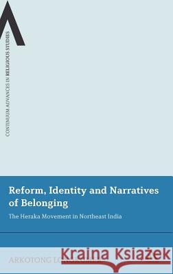 Reform, Identity and Narratives of Belonging: The Heraka Movement in Northeast India Longkumer, Arkotong 9780826439703 0