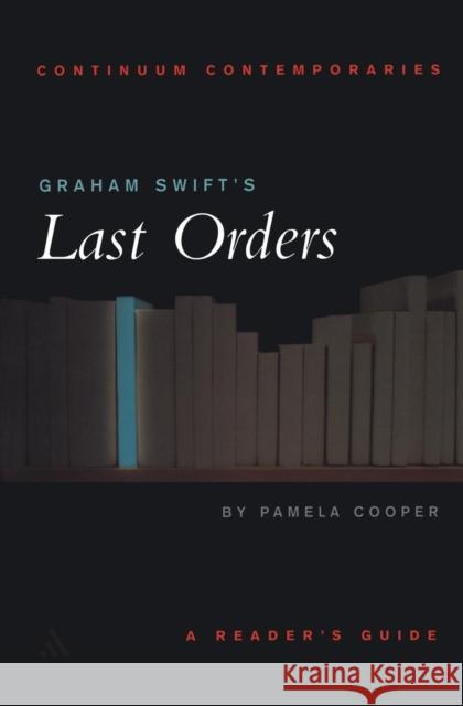 Graham Swift's Last Orders: A Reader's Guide Cooper, Pamela 9780826452429 Continuum International Publishing Group