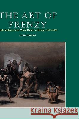 Art of Frenzy: Public Madness in the Visual Culture of Europe, 1500-1850 Kromm, Jane 9780826456410 0