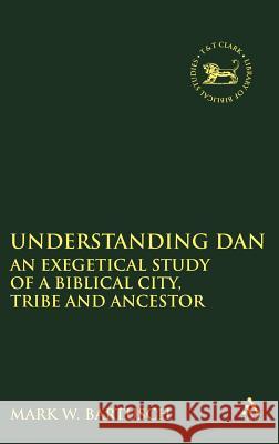 Understanding Dan: An Exegetical Study of a Biblical City, Tribe and Ancestor Bartusch, Mark Walter 9780826466570 Continuum International Publishing Group