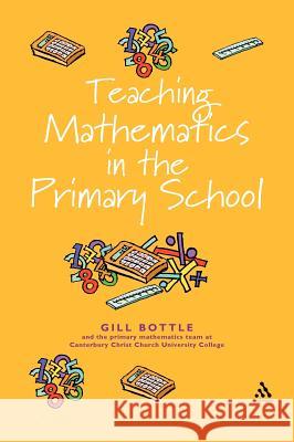 Teaching Mathematics in the Primary School: The Essential Guide Bottle, Gill 9780826472588 Continuum International Publishing Group