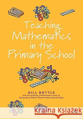 Teaching Mathematics in the Primary School: The Essential Guide Bottle, Gill 9780826472595 Continuum International Publishing Group