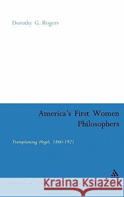 America's First Women Philosophers: Transplanting Hegel, 1860-1925 Rogers, Dorothy G. 9780826474759 0