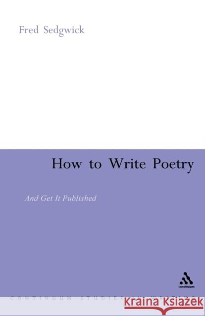 How to Write Poetry : And Get it Published Fred Sedgwick 9780826479136 Continuum International Publishing Group