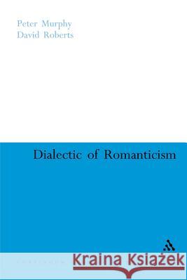 Dialectic of Romanticism Peter Murphy David Roberts 9780826487865 Continuum International Publishing Group