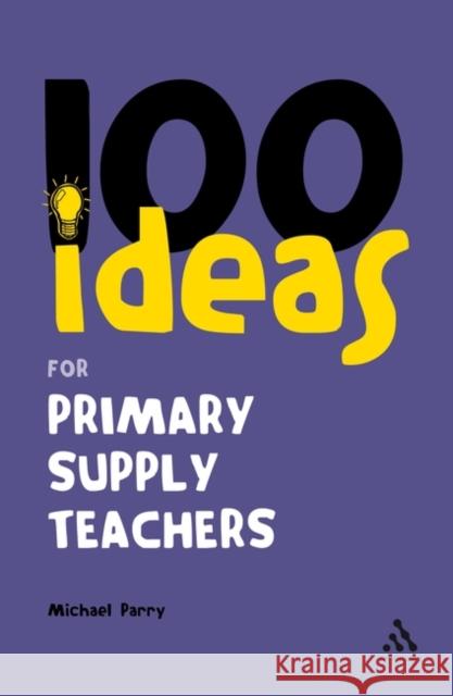 100 Ideas for Supply Teachers: Primary School Edition Michael Parry 9780826490001 Bloomsbury Publishing PLC