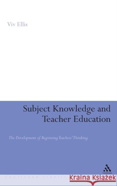 Subject Knowledge and Teacher Education: The Development of Beginning Teachers' Thinking Ellis, VIV 9780826493446 0