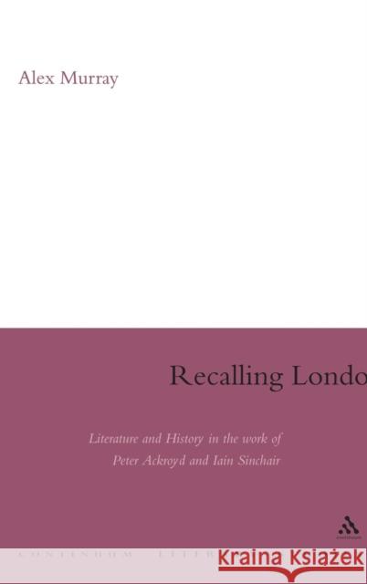 Recalling London: Literature and History in the Work of Peter Ackroyd and Iain Sinclair Murray, Alex 9780826497444